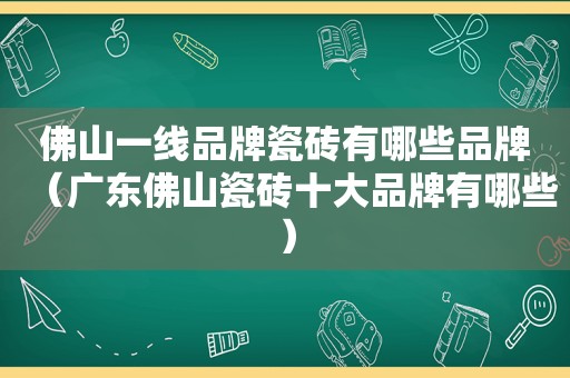 佛山一线品牌瓷砖有哪些品牌（广东佛山瓷砖十大品牌有哪些）