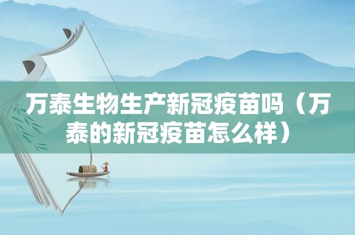 万泰生物生产新冠疫苗吗（万泰的新冠疫苗怎么样）