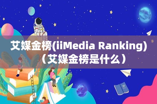 艾媒金榜(iiMedia Ranking)（艾媒金榜是什么）