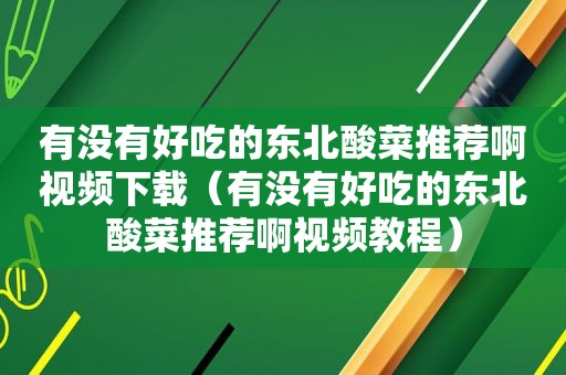 有没有好吃的东北酸菜推荐啊视频下载（有没有好吃的东北酸菜推荐啊视频教程）