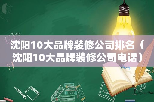 沈阳10大品牌装修公司排名（沈阳10大品牌装修公司电话）