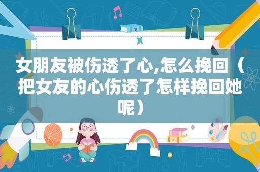 女朋友被伤透了心,怎么挽回（把女友的心伤透了怎样挽回她呢）