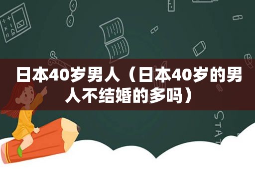 日本40岁男人（日本40岁的男人不结婚的多吗）