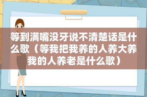 等到满嘴没牙说不清楚话是什么歌（等我把我养的人养大养我的人养老是什么歌）