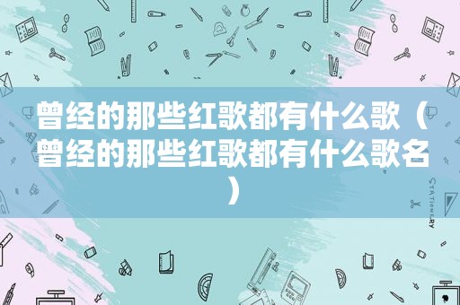 曾经的那些红歌都有什么歌（曾经的那些红歌都有什么歌名）