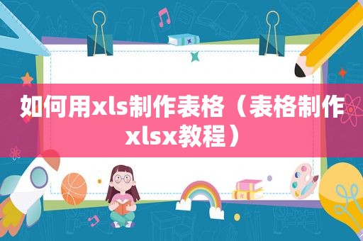 如何用xls制作表格（表格制作xlsx教程）