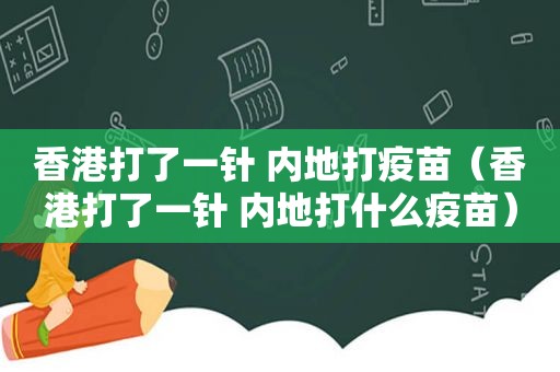 香港打了一针 内地打疫苗（香港打了一针 内地打什么疫苗）