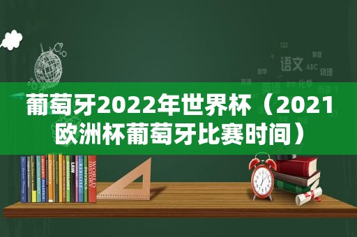 葡萄牙2022年世界杯（2021欧洲杯葡萄牙比赛时间）