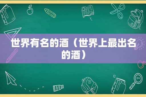 世界有名的酒（世界上最出名的酒）