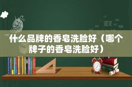 什么品牌的香皂洗脸好（哪个牌子的香皂洗脸好）