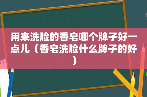 用来洗脸的香皂哪个牌子好一点儿（香皂洗脸什么牌子的好）