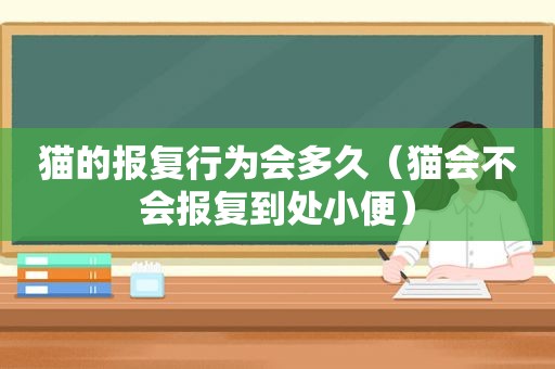 猫的报复行为会多久（猫会不会报复到处小便）