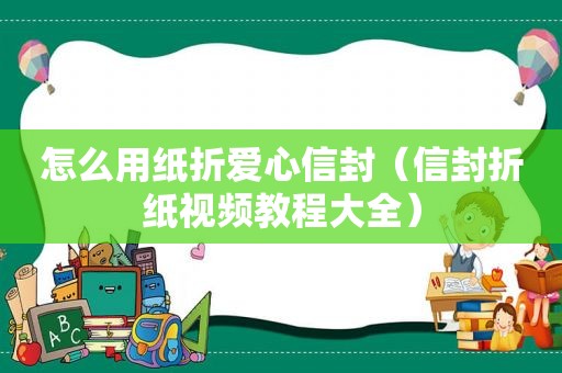 怎么用纸折爱心信封（信封折纸视频教程大全）