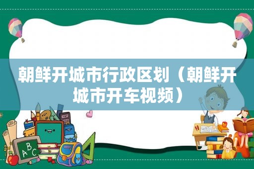 朝鲜开城市行政区划（朝鲜开城市开车视频）