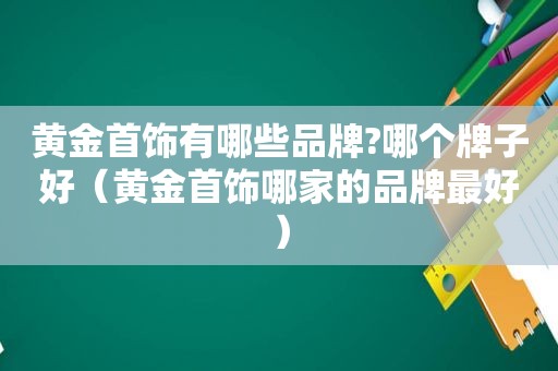 黄金首饰有哪些品牌?哪个牌子好（黄金首饰哪家的品牌最好）