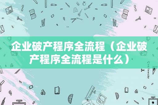 企业破产程序全流程（企业破产程序全流程是什么）