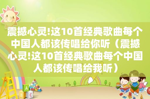 震撼心灵!这10首经典歌曲每个中国人都该传唱给你听（震撼心灵!这10首经典歌曲每个中国人都该传唱给我听）