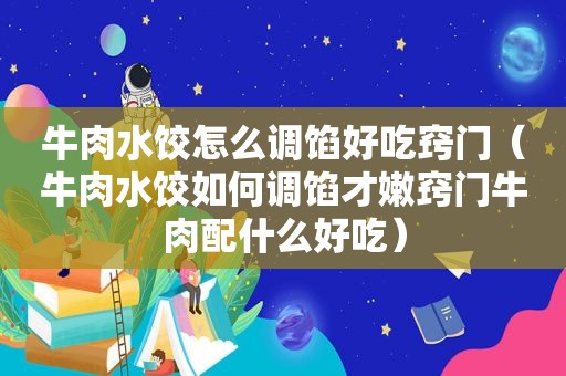 牛肉水饺怎么调馅好吃窍门（牛肉水饺如何调馅才嫩窍门牛肉配什么好吃）