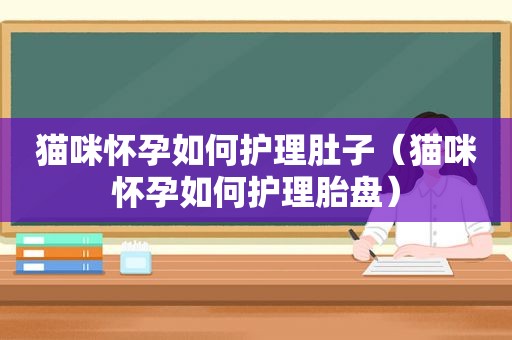 猫咪怀孕如何护理肚子（猫咪怀孕如何护理胎盘）