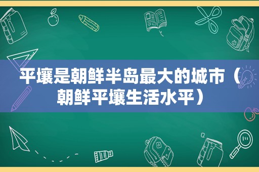 平壤是朝鲜半岛最大的城市（朝鲜平壤生活水平）