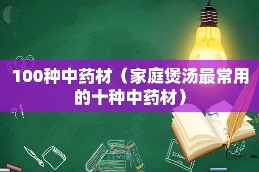 100种中药材（家庭煲汤最常用的十种中药材）