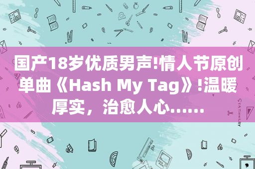 国产18岁优质男声!情人节原创单曲《Hash My Tag》!温暖厚实，治愈人心……