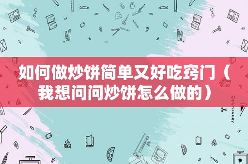 如何做炒饼简单又好吃窍门（我想问问炒饼怎么做的）