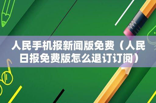 人民手机报新闻版免费（人民日报免费版怎么退订订阅）