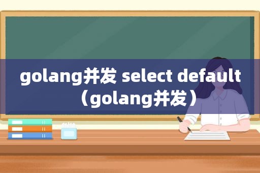 golang并发 select default（golang并发）