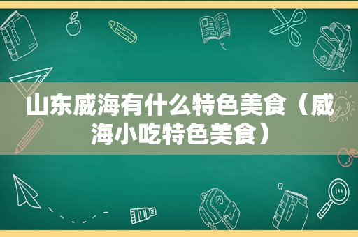 山东威海有什么特色美食（威海小吃特色美食）