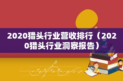 2020猎头行业营收排行（2020猎头行业洞察报告）