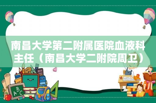 南昌大学第二附属医院血液科主任（南昌大学二附院周卫）