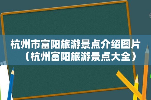 杭州市富阳旅游景点介绍图片（杭州富阳旅游景点大全）