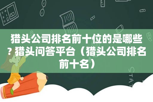 猎头公司排名前十位的是哪些? 猎头问答平台（猎头公司排名前十名）