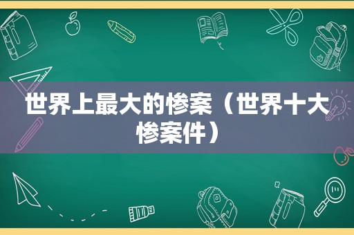 世界上最大的惨案（世界十大惨案件）