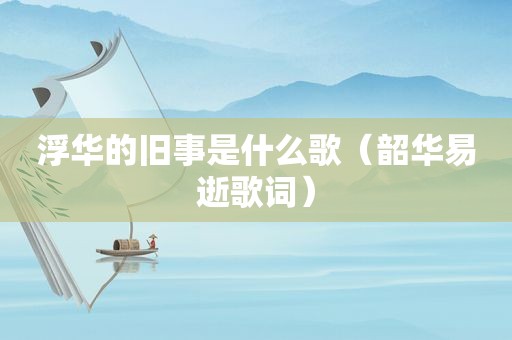 浮华的旧事是什么歌（韶华易逝歌词）