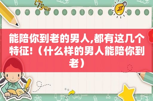 能陪你到老的男人,都有这几个特征!（什么样的男人能陪你到老）