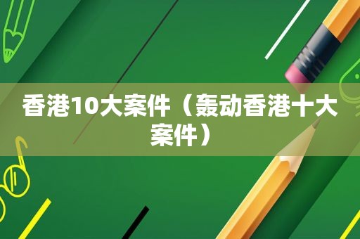 香港10大案件（轰动香港十大案件）