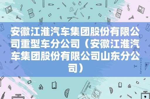 安徽江淮汽车集团股份有限公司重型车分公司（安徽江淮汽车集团股份有限公司山东分公司）