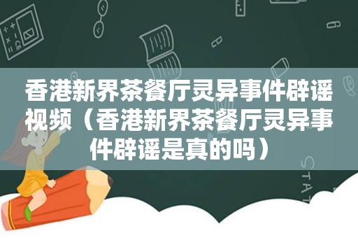 香港新界茶餐厅灵异事件辟谣视频（香港新界茶餐厅灵异事件辟谣是真的吗）