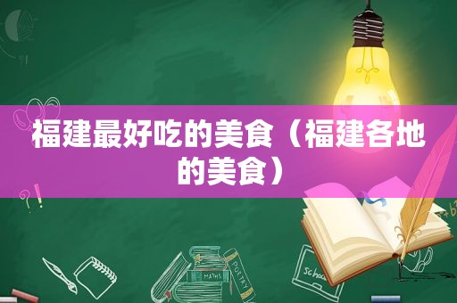 福建最好吃的美食（福建各地的美食）