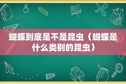 蝴蝶到底是不是昆虫（蝴蝶是什么类别的昆虫）