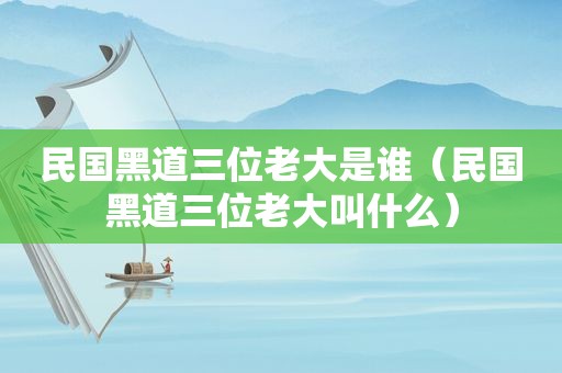 民国黑道三位老大是谁（民国黑道三位老大叫什么）