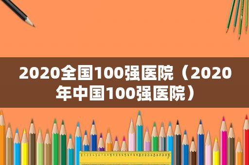 2020全国100强医院（2020年中国100强医院）