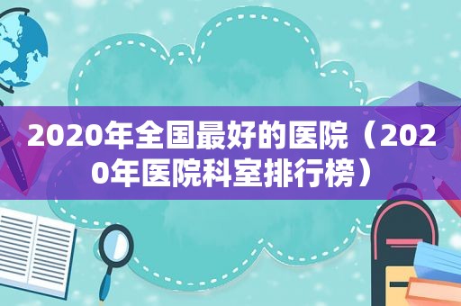 2020年全国最好的医院（2020年医院科室排行榜）