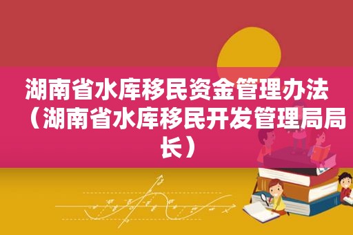 湖南省水库移民资金管理办法（湖南省水库移民开发管理局局长）