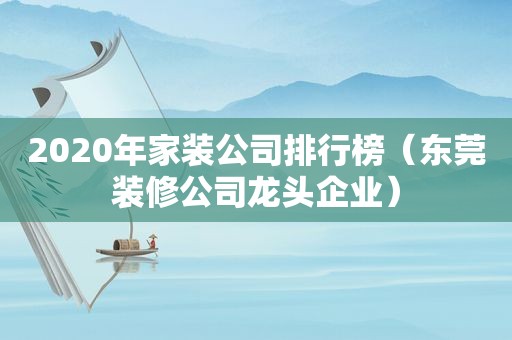 2020年家装公司排行榜（东莞装修公司龙头企业）