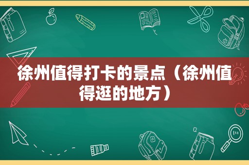 徐州值得打卡的景点（徐州值得逛的地方）