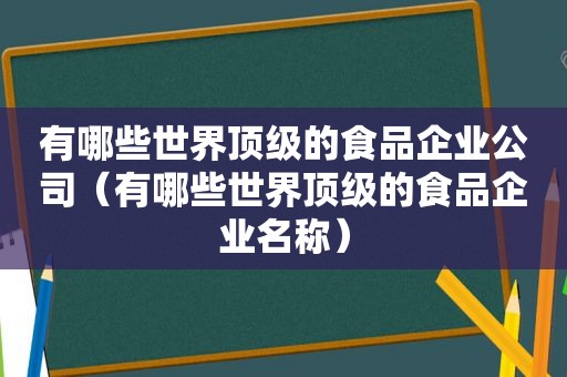 有哪些世界顶级的食品企业公司（有哪些世界顶级的食品企业名称）