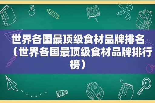 世界各国最顶级食材品牌排名（世界各国最顶级食材品牌排行榜）